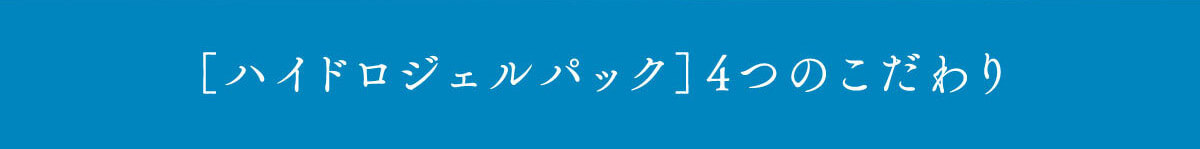 [ハイドロジェルパック]　4つのこだわり
